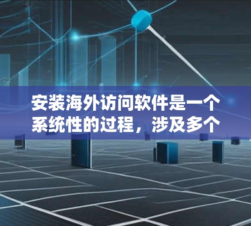 安装海外访问软件是一个系统性的过程，涉及多个步骤和细节，确保每个环节都正确执行。以下是详细的指南，帮助您顺利完成安装