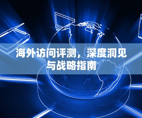 海外访问评测，深度洞见与战略指南