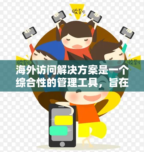 海外访问解决方案是一个综合性的管理工具，旨在帮助组织在全球范围内访问员工、客户或合作伙伴。以下是一些常见的海外访问解决方案及其作用