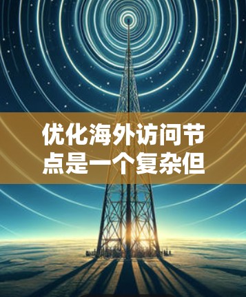 优化海外访问节点是一个复杂但重要的任务，它需要综合考虑访问策略、访问控制、路径优化和工具使用等多方面的因素。以下是一个结构化的优化方案，涵盖访问策略、控制、路径优化、工具使用和管理等方面
