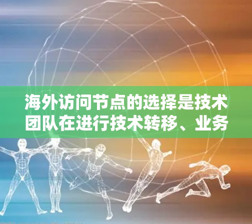 海外访问节点的选择是技术团队在进行技术转移、业务拓展或技术升级时需要考虑的重要问题。选择合适的访问节点可以确保技术安全、高效运行，并满足业务需求。以下是一些通常用于海外访问节点的选择方法