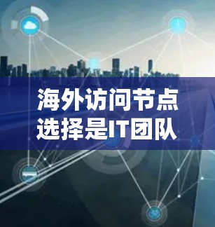海外访问节点选择是IT团队在处理海外访问事务时的重要一环。以下是一些关于如何选择和管理海外访问节点的建议
