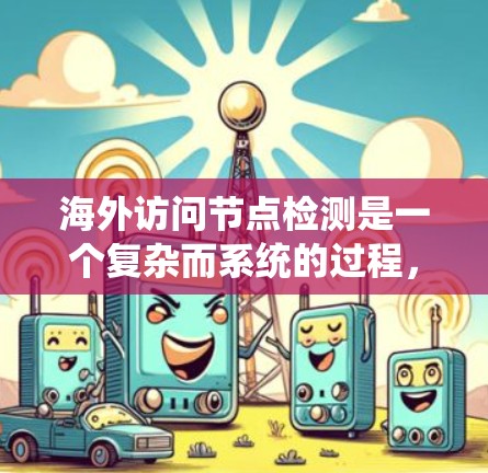 海外访问节点检测是一个复杂而系统的过程，涉及多个关键步骤。以下是对海外访问节点检测的详细步骤指南，帮助您顺利完成这一任务