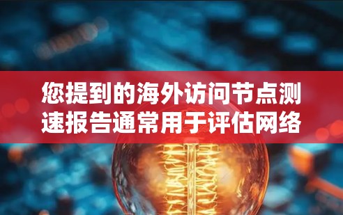 您提到的海外访问节点测速报告通常用于评估网络访问速度的情况，可能涉及以下几个方面