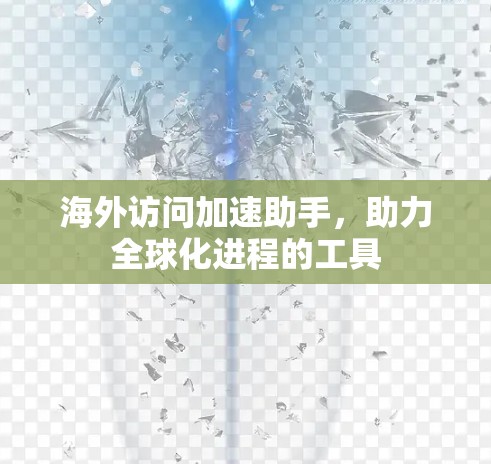 海外访问加速助手，助力全球化进程的工具