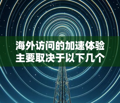 海外访问的加速体验主要取决于以下几个方面