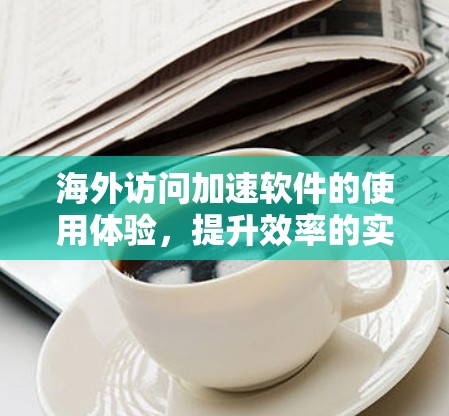 海外访问加速软件的使用体验，提升效率的实用工具