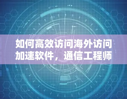如何高效访问海外访问加速软件，通信工程师必看指南
