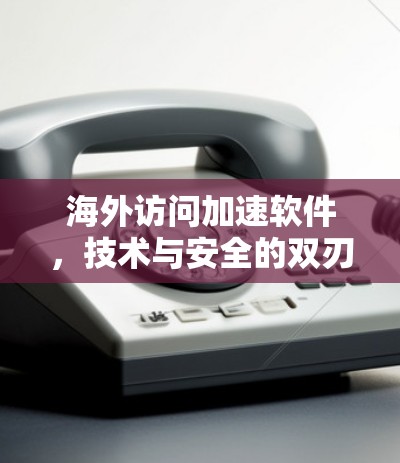 海外访问加速软件，技术与安全的双刃剑