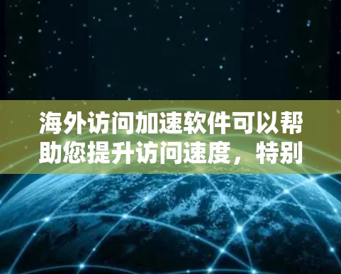 海外访问加速软件可以帮助您提升访问速度，特别是在访问国际网络服务时。以下是一些常见的海外访问加速软件推荐，您可以根据自己的需求选择