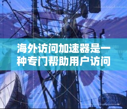 海外访问加速器是一种专门帮助用户访问国外网站的工具，旨在提升访问速度、减少延迟和网络使用率。以下是对海外访问加速器的评测和推荐