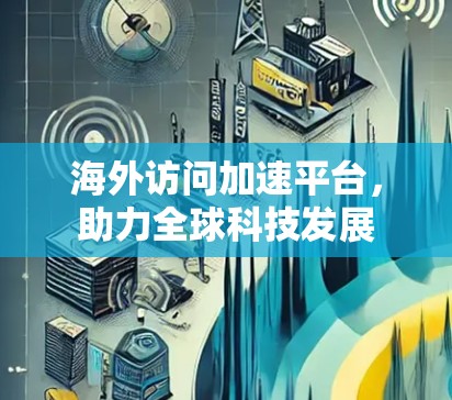 海外访问加速平台，助力全球科技发展