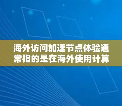 海外访问加速节点体验通常指的是在海外使用计算机或网络时，通过加速服务器或防火墙配置，提升访问速度和稳定性。以下是针对这一体验的解决方案
