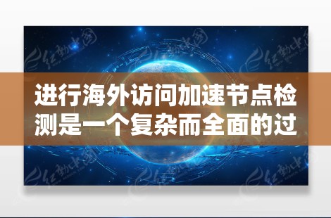 进行海外访问加速节点检测是一个复杂而全面的过程，涉及多个步骤和工具的使用。以下是一个清晰的总结，帮助您更好地理解和执行这一过程
