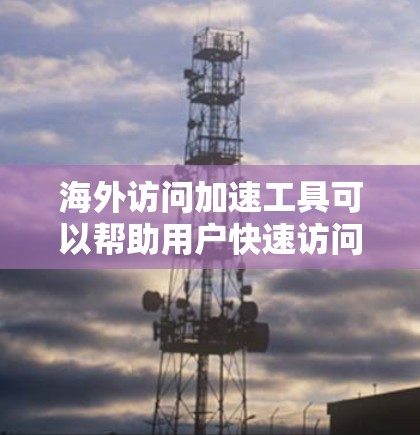 海外访问加速工具可以帮助用户快速访问网络外部的网站，提升用户体验。以下是一些常见的海外访问加速工具及其特点，供您参考