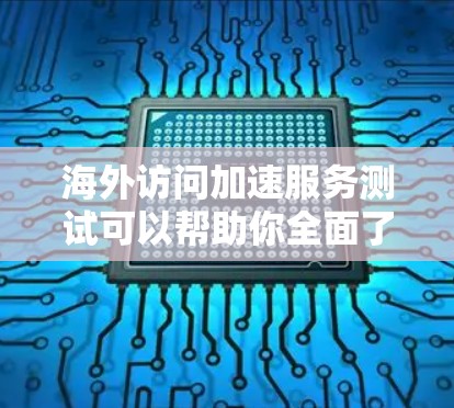 海外访问加速服务测试可以帮助你全面了解服务的性能、稳定性以及用户体验。以下是一些常用的测试方法和步骤
