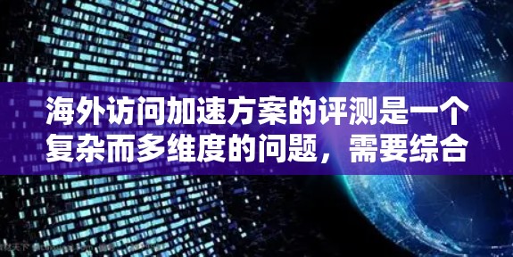 海外访问加速方案的评测是一个复杂而多维度的问题，需要综合考虑访问时间、费用、可靠性、安全性、灵活性以及用户的具体需求等因素。以下是一些可能涉及的评测指标和建议