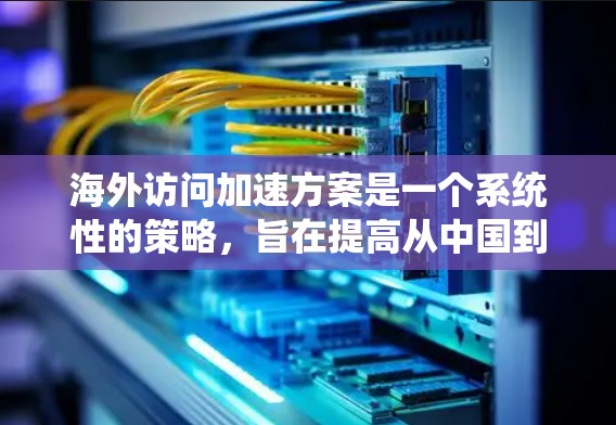 海外访问加速方案是一个系统性的策略，旨在提高从中国到其他国家或地区的访问效率，降低成本，同时提升用户体验。以下是对这个加速方案的详细分析和总结