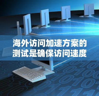 海外访问加速方案的测试是确保访问速度和稳定性的重要步骤。以下是一些建议性的测试方案，帮助你评估和优化你的海外访问加速方案
