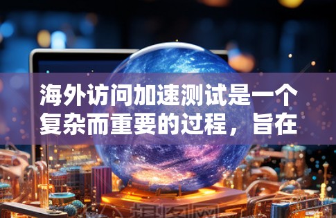 海外访问加速测试是一个复杂而重要的过程，旨在帮助客户或服务提供商优化服务器性能，以支持海外访问。以下是一些关键步骤和技巧，帮助您进行有效的海外访问加速测试