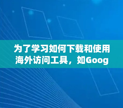 为了学习如何下载和使用海外访问工具，如Google Maps、Facebook、YouTube等，可以按照以下步骤进行