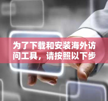 为了下载和安装海外访问工具，请按照以下步骤操作