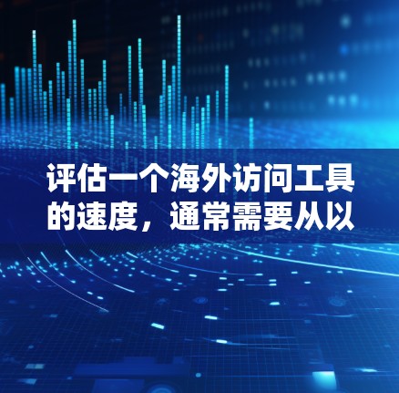 评估一个海外访问工具的速度，通常需要从以下几个方面进行评估