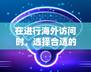 在进行海外访问时，选择合适的工具可以有效提升访问控制和网络安全。以下是收集到的海外访问工具及其主要功能，供参考