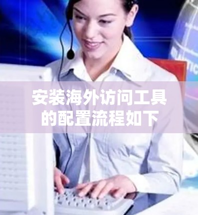 安装海外访问工具的配置流程如下