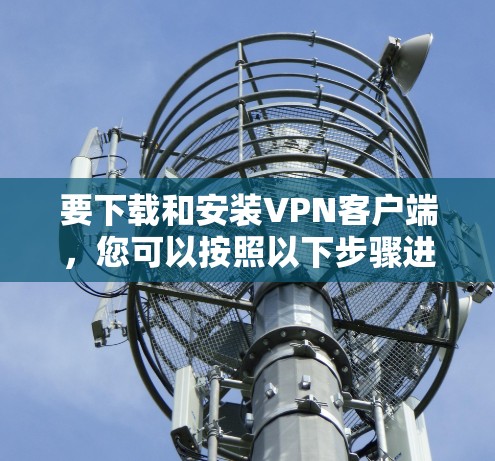 要下载和安装VPN客户端，您可以按照以下步骤进行