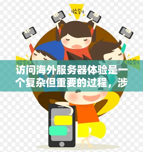 访问海外服务器体验是一个复杂但重要的过程，涉及多个方面，包括技术、安全和管理。以下是一篇详细的文章，涵盖访问服务器的基本情况、技术问题、管理方法以及安全策略，帮助用户更好地理解和操作