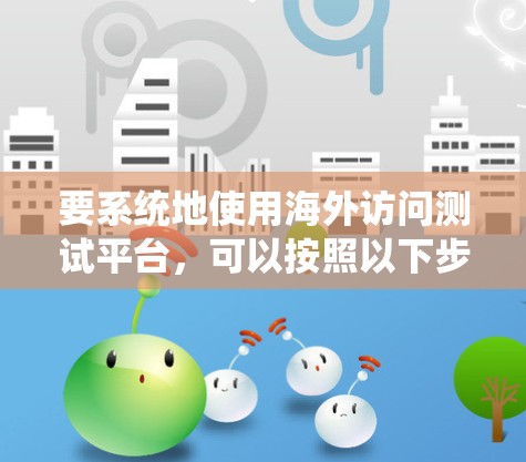 要系统地使用海外访问测试平台，可以按照以下步骤进行
