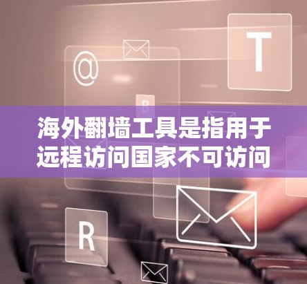 海外翻墙工具是指用于远程访问国家不可访问或不可管理的网站的工具，这些工具通常不具有本地访问功能。以下是关于海外翻墙工具的详细信息