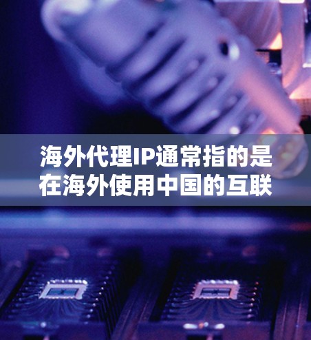 海外代理IP通常指的是在海外使用中国的互联网（中国IP地址）来访问中国网站、服务器或互联网服务的技术术语。以下是一些常见的解释和用法