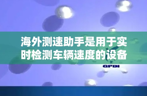 海外测速助手是用于实时检测车辆速度的设备，通常用于提升驾驶安全和降低交通事故。以下是对海外测速助手的测试流程的详细说明