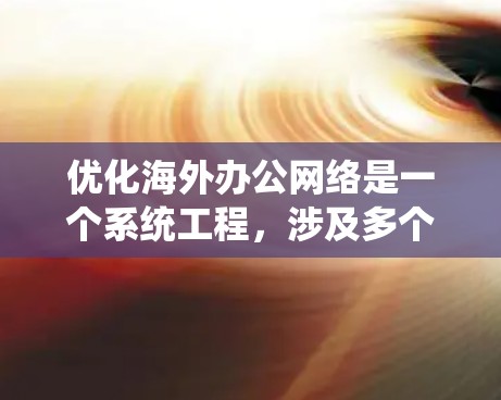 优化海外办公网络是一个系统工程，涉及多个步骤和技术的选择。以下是对该过程的详细优化建议