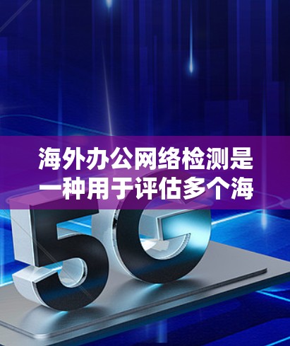 海外办公网络检测是一种用于评估多个海外办公室网络连接情况的工具，旨在确保数据安全和可靠传输。以下是关于该工具的详细解释