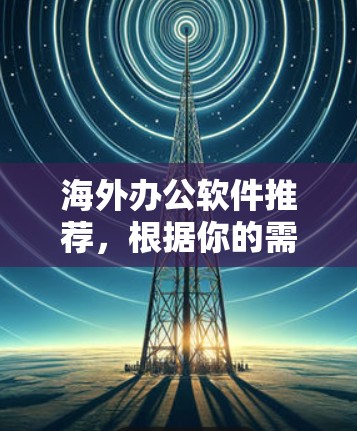 海外办公软件推荐，根据你的需求和平台，以下是几个常用的工具推荐