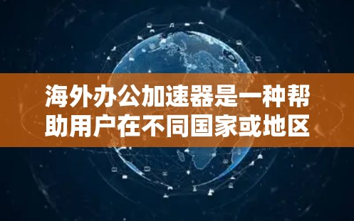 海外办公加速器是一种帮助用户在不同国家或地区的远程办公中高效管理和连接的工具。以下是对海外办公加速器的详细分析