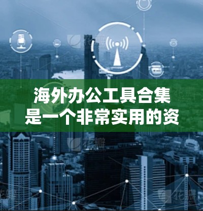 海外办公工具合集是一个非常实用的资源，帮助用户在不同国家和地区高效工作。以下是一些适合海外办公的工具合集，涵盖了远程协作、文件管理、会议工具、项目管理、会议记录、文档管理等多个方面