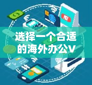 选择一个合适的海外办公VPN，是一个重要的步骤，因为它不仅保护你的网络环境，还能帮助你高效地进行跨国办公。以下是一个结构化的指南，帮助你做出明智的选择