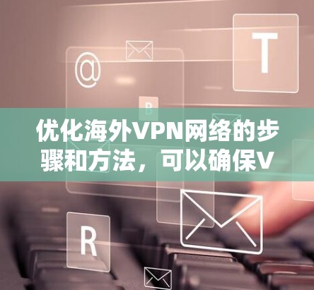 优化海外VPN网络的步骤和方法，可以确保VPN服务的稳定性和可靠性。以下是一些关键点和方法，帮助您优化您的VPN网络