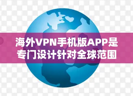 海外VPN手机版APP是专门设计针对全球范围的，用户可以在手机上下载并使用这些应用程序，以实现对海外网站的访问。以下是一些常见的海外VPN手机APP推荐