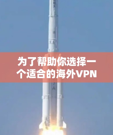 为了帮助你选择一个适合的海外VPN客户端，以下是一些推荐的步骤和建议