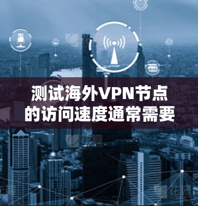 测试海外VPN节点的访问速度通常需要通过合法的VPN服务或工具来模拟访问。以下是一些常见方法和注意事项