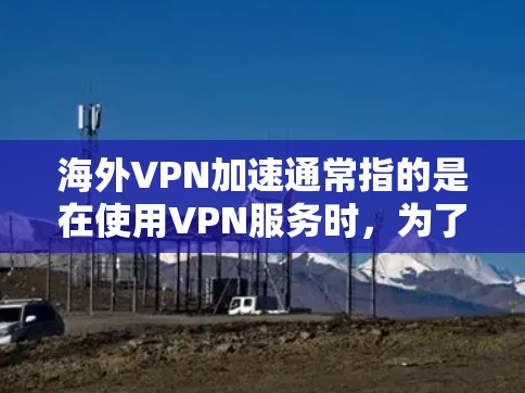 海外VPN加速通常指的是在使用VPN服务时，为了提高网络速度和处理能力，对网络进行优化和加速。以下是一些关于如何在海外使用VPN加速的相关建议