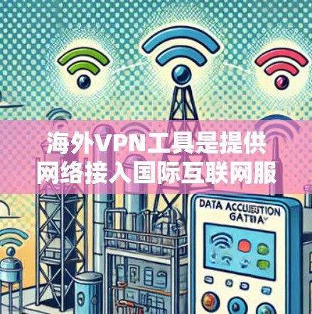海外VPN工具是提供网络接入国际互联网服务的软件，旨在保护国内用户免受网络追踪风险。以下是对这些工具的分析和总结