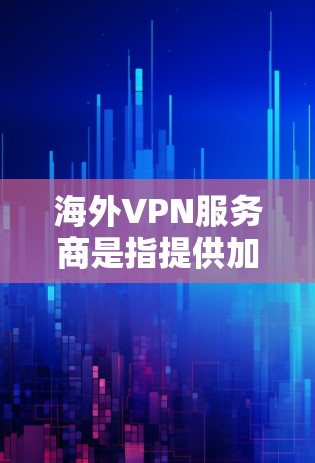 海外VPN服务商是指提供加密通信或文件传输功能的不透明服务，通常用于加密传输数据或文件，以减少被追踪的风险。以下是一些常见的海外VPN服务商和相关信息