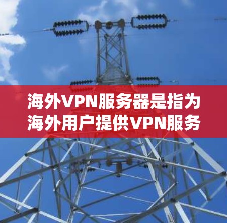 海外VPN服务器是指为海外用户提供VPN服务的服务器，这些服务器通常位于全球范围内，用户可以通过这些服务器访问加密的网络资源。以下是关于海外VPN服务器的一些信息和建议