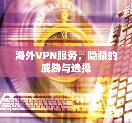 海外VPN服务，隐藏的威胁与选择